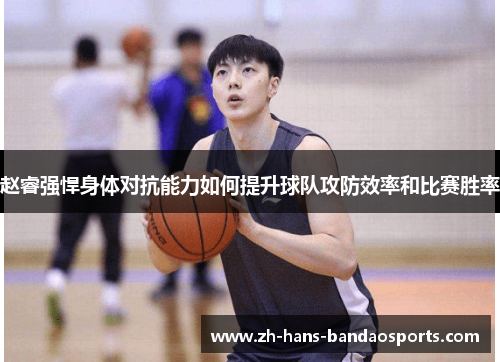 赵睿强悍身体对抗能力如何提升球队攻防效率和比赛胜率 赵睿强悍身体对抗能力如何提升球队攻防效率和比赛胜率