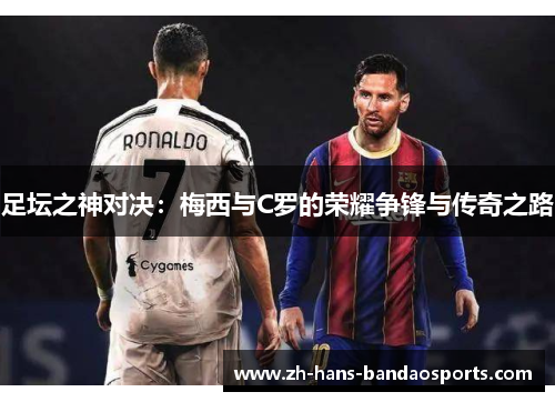 足坛之神对决:梅西与C罗的荣耀争锋与传奇之路 足坛之神对决:梅西与C罗的荣耀争锋与传奇之路