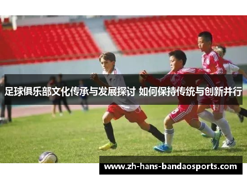 足球俱乐部文化传承与发展探讨 如何保持传统与创新并行