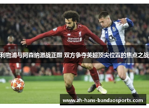 利物浦与阿森纳激战正酣 双方争夺英超顶尖位置的焦点之战 利物浦与阿森纳激战正酣 双方争夺英超顶尖位置的焦点之战