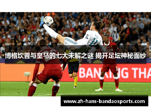 博格坎普与皇马的七大未解之谜 揭开足坛神秘面纱