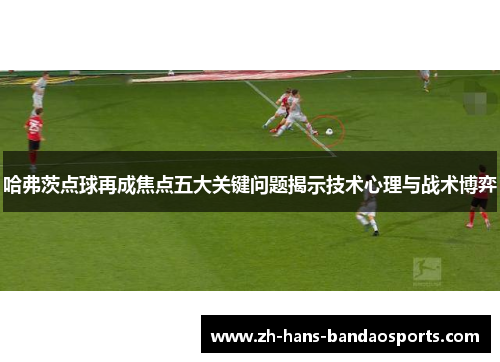 哈弗茨点球再成焦点五大关键问题揭示技术心理与战术博弈