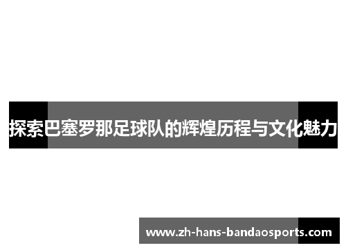 探索巴塞罗那足球队的辉煌历程与文化魅力 探索巴塞罗那足球队的辉煌历程与文化魅力