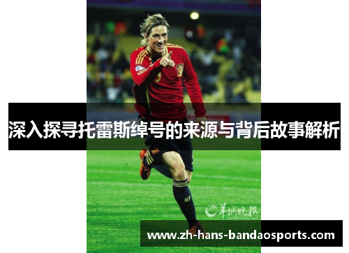 深入探寻托雷斯绰号的来源与背后故事解析