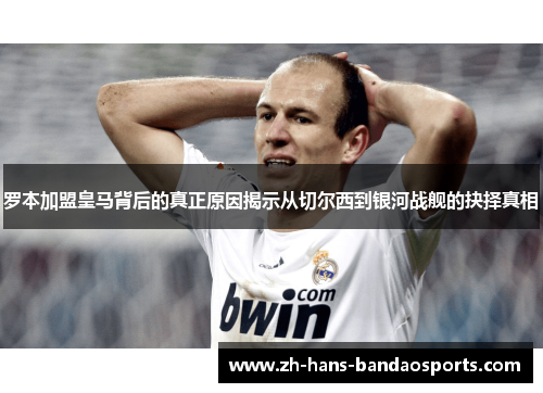 罗本加盟皇马背后的真正原因揭示从切尔西到银河战舰的抉择真相