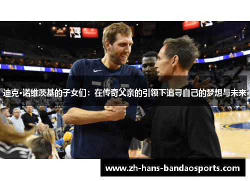 迪克·诺维茨基的子女们：在传奇父亲的引领下追寻自己的梦想与未来